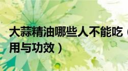 大蒜精油哪些人不能吃（大蒜精油软胶囊的作用与功效）