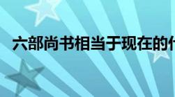 六部尚书相当于现在的什么官（吏部尚书）