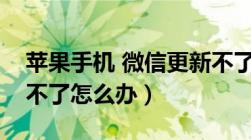 苹果手机 微信更新不了（苹果手机微信更新不了怎么办）