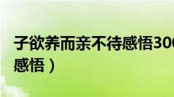 子欲养而亲不待感悟300字（子欲养而亲不待感悟）