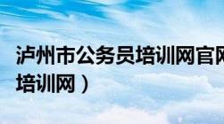 泸州市公务员培训网官网入口（泸州市公务员培训网）