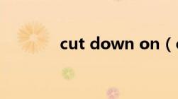 cut down on（cut down）