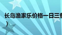 长岛渔家乐价格一日三餐（长岛渔家乐哪家好）