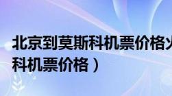 北京到莫斯科机票价格火车价格（北京到莫斯科机票价格）