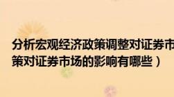 分析宏观经济政策调整对证券市场的影响（国家宏观经济政策对证券市场的影响有哪些）