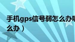 手机gps信号弱怎么办呢（手机gps信号弱怎么办）