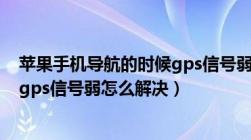 苹果手机导航的时候gps信号弱是什么问题（苹果手机导航gps信号弱怎么解决）