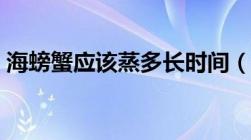 海螃蟹应该蒸多长时间（海螃蟹蒸多长时间）