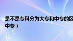 是不是专科分为大专和中专的区别（是不是专科分为大专和中专）