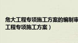 危大工程专项施工方案的编制审核审批的规定有哪些（危大工程专项施工方案）