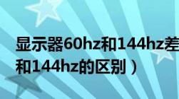 显示器60hz和144hz差别大吗（显示器60hz和144hz的区别）