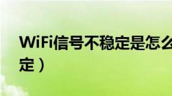 WiFi信号不稳定是怎么回事（wifi信号不稳定）