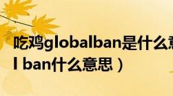 吃鸡globalban是什么意思（绝地求生global ban什么意思）