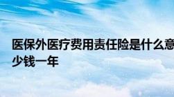 医保外医疗费用责任险是什么意思医保外医疗费用责任险多少钱一年