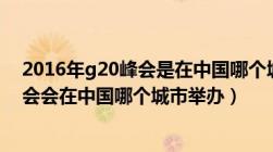 2016年g20峰会是在中国哪个城市举办的（2016年G20峰会会在中国哪个城市举办）