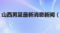 山西男篮最新消息新闻（山西男篮最新消息）