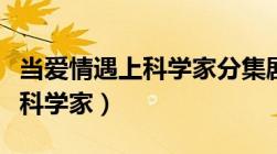 当爱情遇上科学家分集剧情介绍（当爱情遇上科学家）