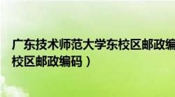 广东技术师范大学东校区邮政编码（广东技术师范大学白云校区邮政编码）