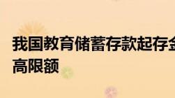 我国教育储蓄存款起存金额为（　本金合计最高限额