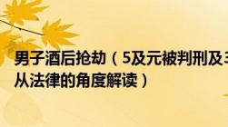 男子酒后抢劫（5及元被判刑及3及年对此你认为合理吗如何从法律的角度解读）