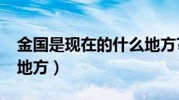 金国是现在的什么地方?（金国是现在的什么地方）