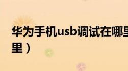 华为手机usb调试在哪里（华为usb调试在哪里）