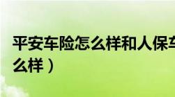 平安车险怎么样和人保车险差别（平安车险怎么样）