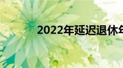 2022年延迟退休年龄表一览表