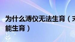 为什么溥仪无法生育（末代皇帝溥仪为什么不能生育）