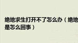 绝地求生打开不了怎么办（绝地求生打不开 跳出来一个弹窗是怎么回事）