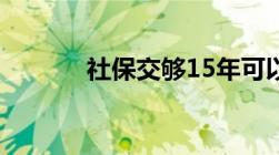 社保交够15年可以提前退休嘛