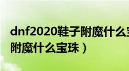 dnf2020鞋子附魔什么宝珠好（dnf鞋子可以附魔什么宝珠）