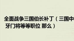 全面战争三国伯长补丁（三国中 分伍长 什长 伯长 都伯 都尉 牙门将等等职位 那么）