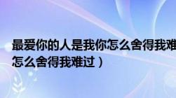 最爱你的人是我你怎么舍得我难过原唱（最爱你的人是我你怎么舍得我难过）