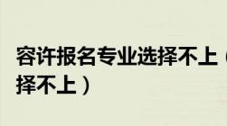 容许报名专业选择不上（允许报名专业怎么选择不上）