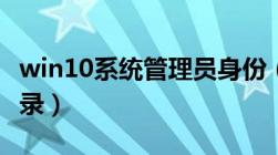 win10系统管理员身份（win10管理员身份登录）