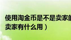 使用淘金币是不是卖家的钱变少了（淘金币对卖家有什么用）