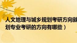 人文地理与城乡规划考研方向就业好的（人文地理与城乡规划专业考研的方向有哪些）