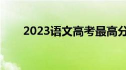 2023语文高考最高分（高考最高分）