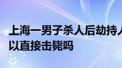 上海一男子杀人后劫持人质被击毙劫持人质可以直接击毙吗