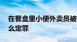 在餐盒里小便外卖员被拘留14天寻衅滋事怎么定罪