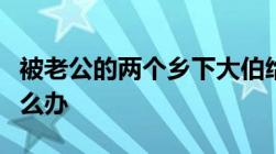 被老公的两个乡下大伯给强奸了我自己应该怎么办