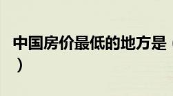 中国房价最低的地方是（中国房价最低的地方）