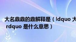 大名鼎鼎的鼎解释是（ldquo 大名鼎鼎 rdquo 的 ldquo 鼎 rdquo 是什么意思）