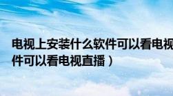 电视上安装什么软件可以看电视直播的（电视上安装什么软件可以看电视直播）