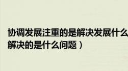 协调发展注重的是解决发展什么问题（协调的发展理念 注重解决的是什么问题）