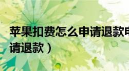 苹果扣费怎么申请退款电话（苹果扣费怎么申请退款）