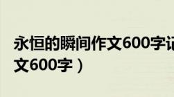 永恒的瞬间作文600字记叙事（永恒的瞬间作文600字）