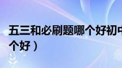 五三和必刷题哪个好初中生（五三和必刷题哪个好）