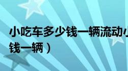 小吃车多少钱一辆流动小吃小车（小吃车多少钱一辆）